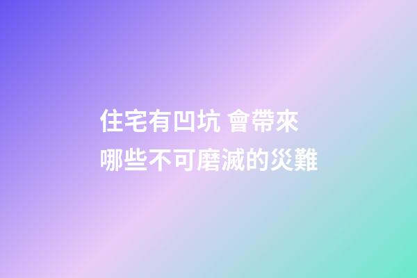 住宅有凹坑 會帶來哪些不可磨滅的災難
